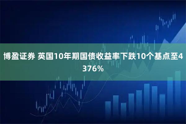 博盈证券 英国10年期国债收益率下跌10个基点至4376%