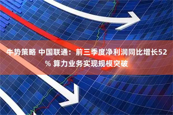 牛势策略 中国联通：前三季度净利润同比增长52% 算力业务实现规模突破