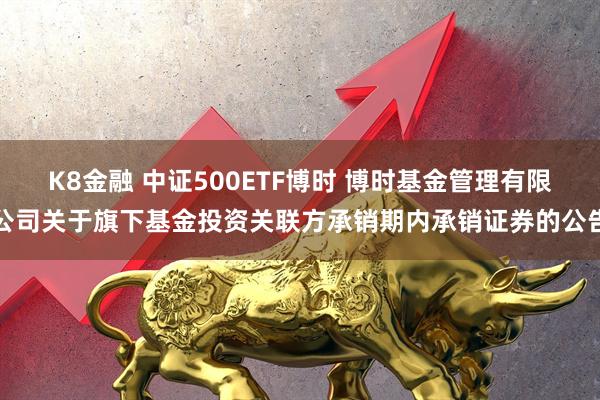 K8金融 中证500ETF博时 博时基金管理有限公司关于旗下基金投资关联方承销期内承销证券的公告