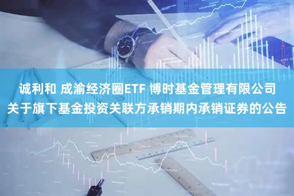 诚利和 成渝经济圈ETF 博时基金管理有限公司关于旗下基金投资关联方承销期内承销证券的公告
