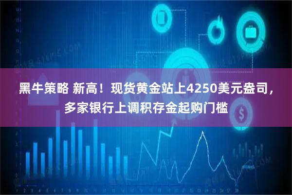 黑牛策略 新高！现货黄金站上4250美元盎司，多家银行上调积存金起购门槛