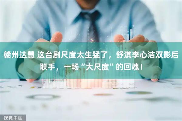 赣州达慧 这台剧尺度太生猛了，舒淇李心洁双影后联手，一场“大尺度”的回魂！