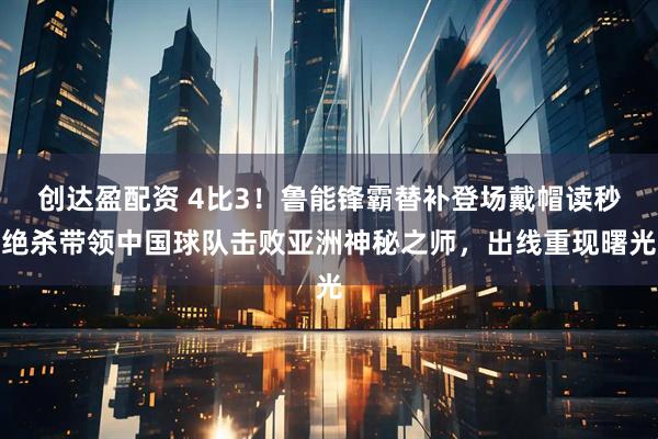 创达盈配资 4比3！鲁能锋霸替补登场戴帽读秒绝杀带领中国球队击败亚洲神秘之师，出线重现曙光