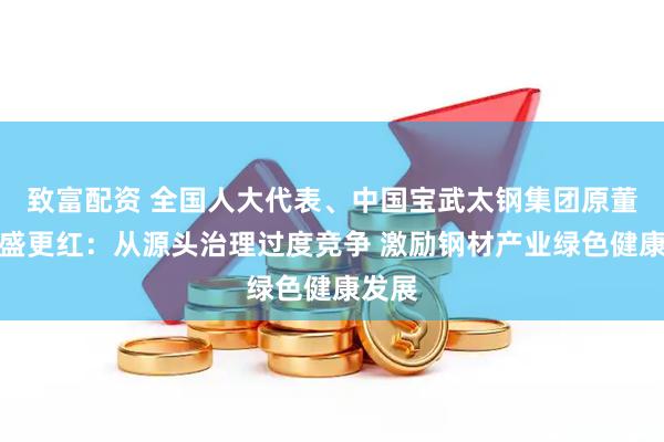 致富配资 全国人大代表、中国宝武太钢集团原董事长盛更红：从源头治理过度竞争 激励钢材产业绿色健康发展
