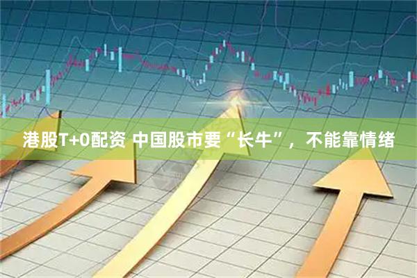 港股T+0配资 中国股市要“长牛”，不能靠情绪