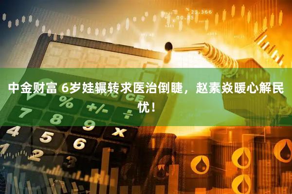 中金财富 6岁娃辗转求医治倒睫，赵素焱暖心解民忧！