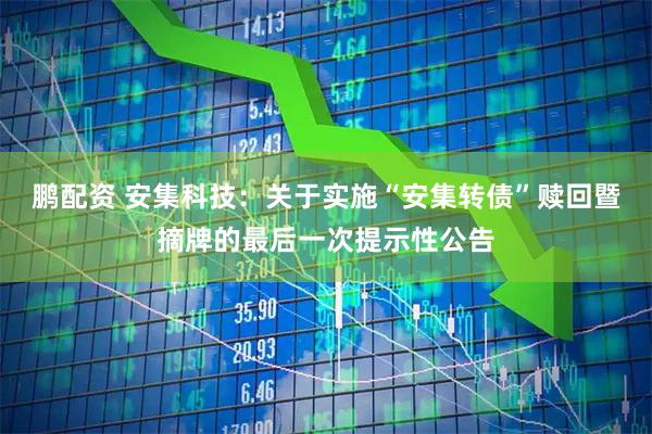 鹏配资 安集科技：关于实施“安集转债”赎回暨摘牌的最后一次提示性公告