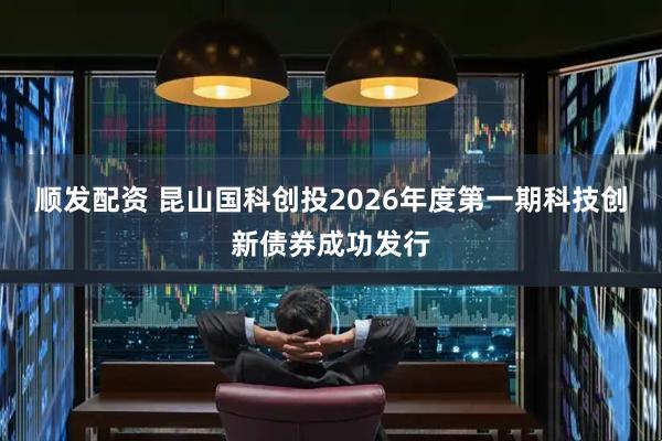 顺发配资 昆山国科创投2026年度第一期科技创新债券成功发行