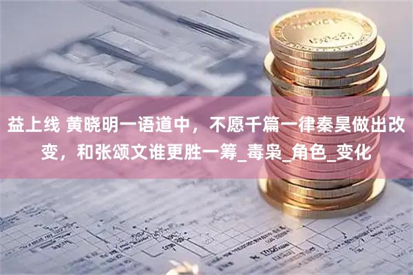 益上线 黄晓明一语道中，不愿千篇一律秦昊做出改变，和张颂文谁更胜一筹_毒枭_角色_变化