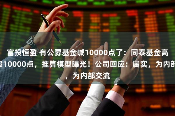 富投恒盈 有公募基金喊10000点了：同泰基金高呼A股10000点，推算模型曝光！公司回应：属实，为内部交流