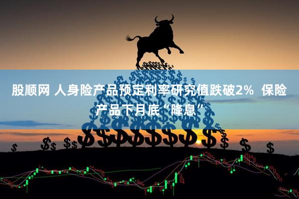 股顺网 人身险产品预定利率研究值跌破2%  保险产品下月底“降息”