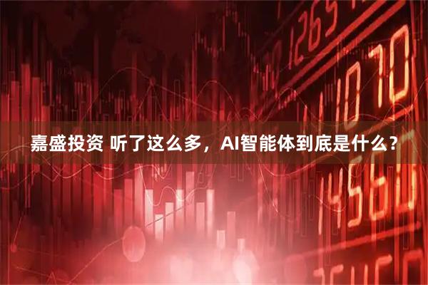 嘉盛投资 听了这么多，AI智能体到底是什么？