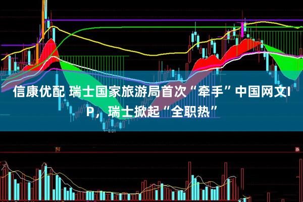 信康优配 瑞士国家旅游局首次“牵手”中国网文IP，瑞士掀起“全职热”