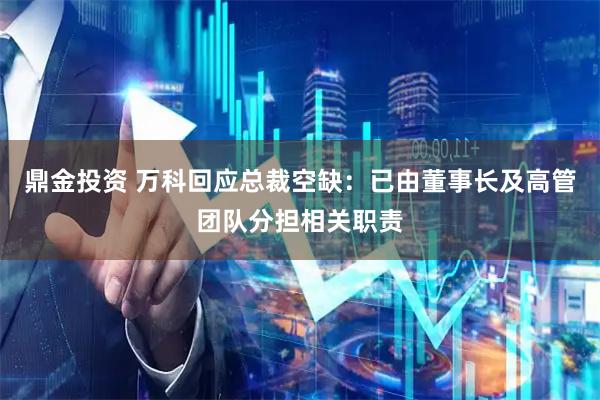 鼎金投资 万科回应总裁空缺：已由董事长及高管团队分担相关职责