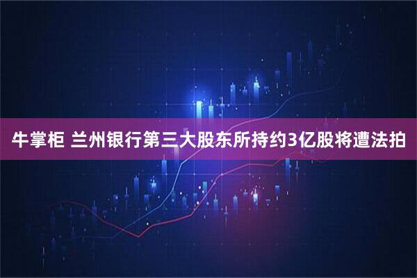 牛掌柜 兰州银行第三大股东所持约3亿股将遭法拍