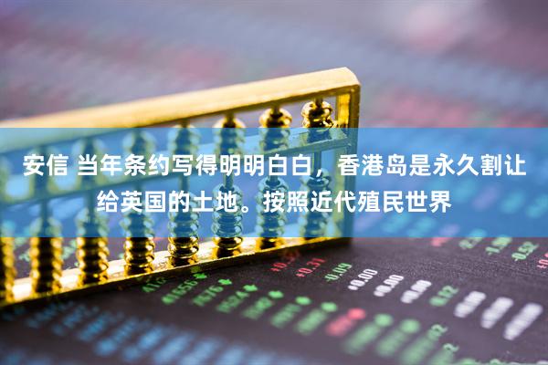 安信 当年条约写得明明白白，香港岛是永久割让给英国的土地。按照近代殖民世界
