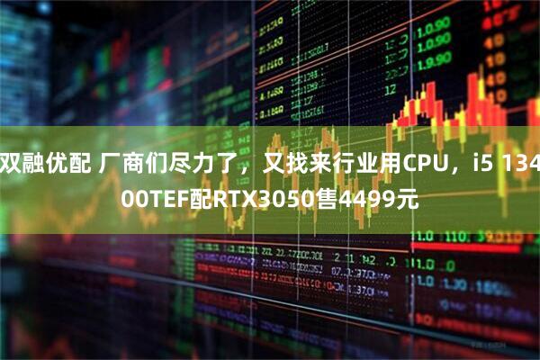 双融优配 厂商们尽力了，又找来行业用CPU，i5 13400TEF配RTX3050售4499元