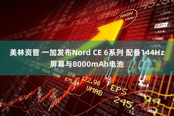 美林资管 一加发布Nord CE 6系列 配备144Hz屏幕与8000mAh电池