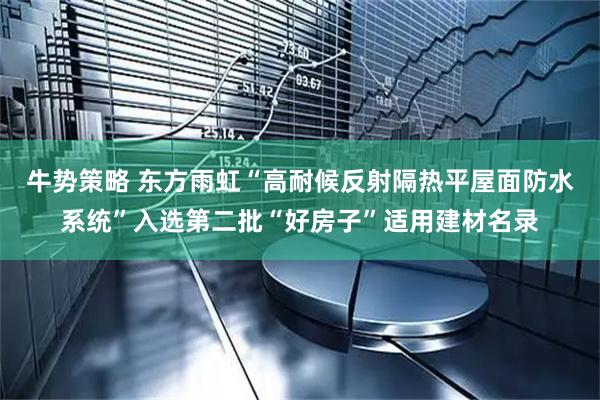 牛势策略 东方雨虹“高耐候反射隔热平屋面防水系统”入选第二批“好房子”适用建材名录
