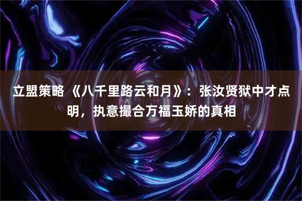 立盟策略 《八千里路云和月》：张汝贤狱中才点明，执意撮合万福玉娇的真相
