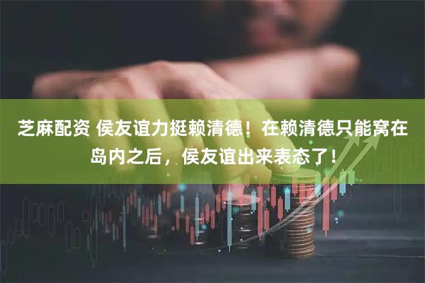 芝麻配资 侯友谊力挺赖清德！在赖清德只能窝在岛内之后，侯友谊出来表态了！