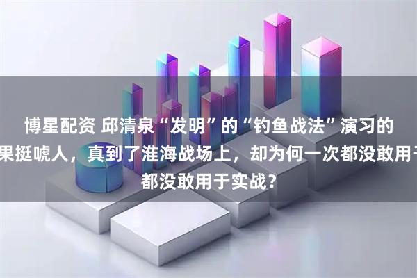 博星配资 邱清泉“发明”的“钓鱼战法”演习的时候效果挺唬人，真到了淮海战场上，却为何一次都没敢用于实战？