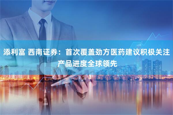 添利富 西南证券：首次覆盖劲方医药建议积极关注 产品进度全球领先