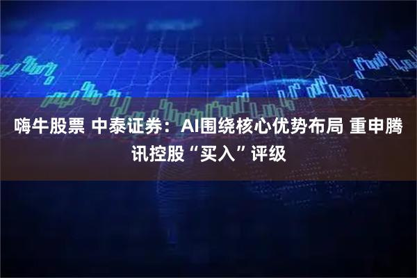 嗨牛股票 中泰证券：AI围绕核心优势布局 重申腾讯控股“买入”评级