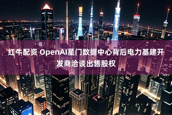 红牛配资 OpenAI星门数据中心背后电力基建开发商洽谈出售股权