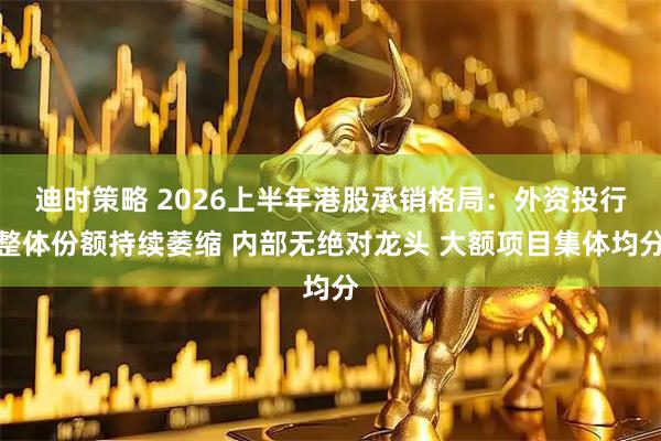 迪时策略 2026上半年港股承销格局：外资投行整体份额持续萎缩 内部无绝对龙头 大额项目集体均分