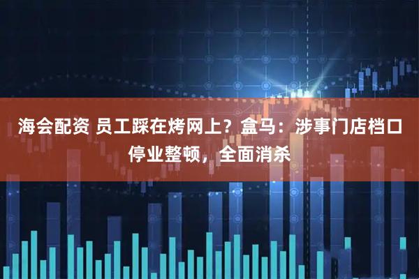 海会配资 员工踩在烤网上？盒马：涉事门店档口停业整顿，全面消杀