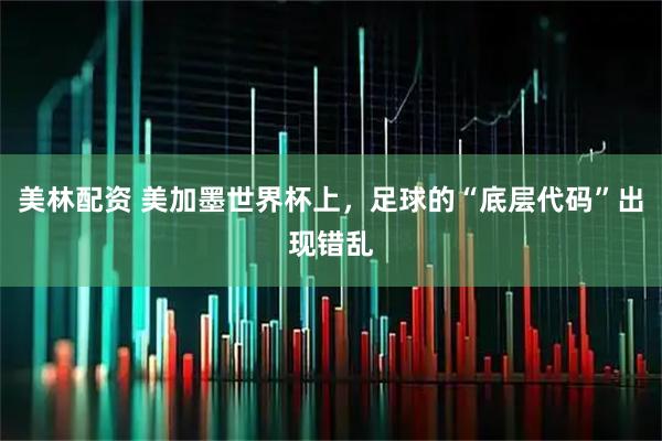 美林配资 美加墨世界杯上，足球的“底层代码”出现错乱