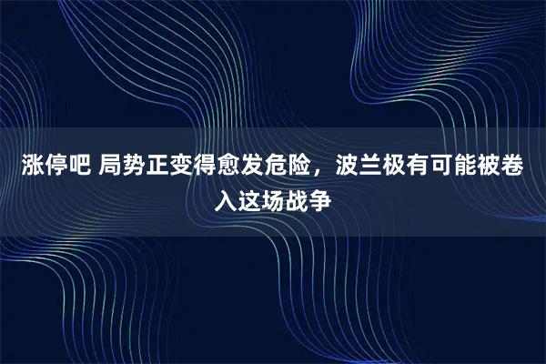 涨停吧 局势正变得愈发危险，波兰极有可能被卷入这场战争