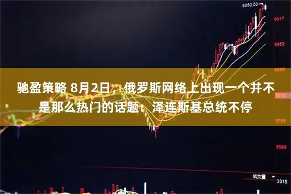 驰盈策略 8月2日，俄罗斯网络上出现一个并不是那么热门的话题：泽连斯基总统不停