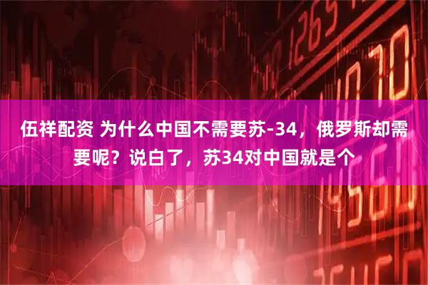 伍祥配资 为什么中国不需要苏-34，俄罗斯却需要呢？说白了，苏34对中国就是个