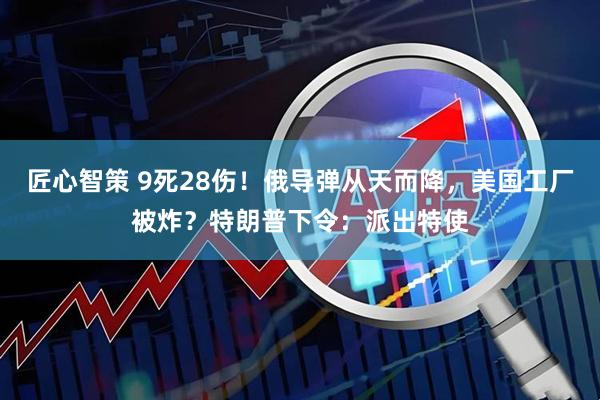 匠心智策 9死28伤！俄导弹从天而降，美国工厂被炸？特朗普下令：派出特使
